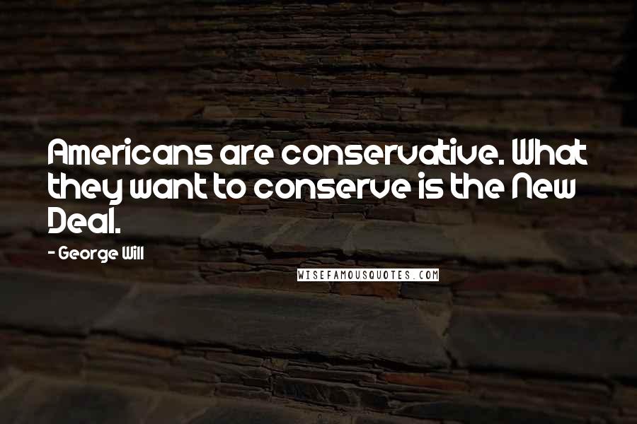 George Will Quotes: Americans are conservative. What they want to conserve is the New Deal.