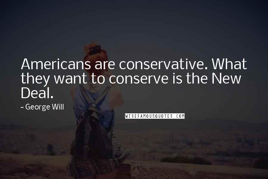 George Will Quotes: Americans are conservative. What they want to conserve is the New Deal.