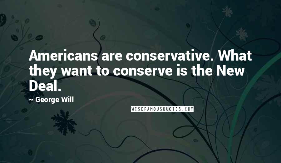 George Will Quotes: Americans are conservative. What they want to conserve is the New Deal.