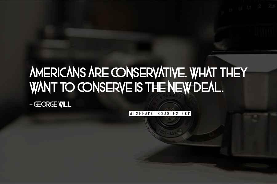 George Will Quotes: Americans are conservative. What they want to conserve is the New Deal.