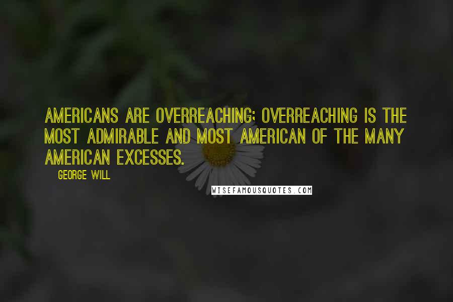 George Will Quotes: Americans are overreaching; overreaching is the most admirable and most American of the many American excesses.