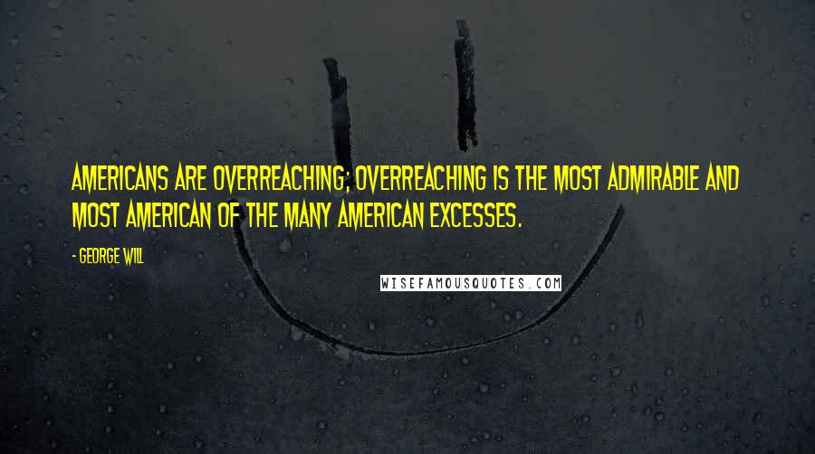 George Will Quotes: Americans are overreaching; overreaching is the most admirable and most American of the many American excesses.