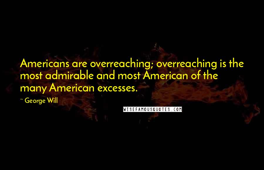 George Will Quotes: Americans are overreaching; overreaching is the most admirable and most American of the many American excesses.