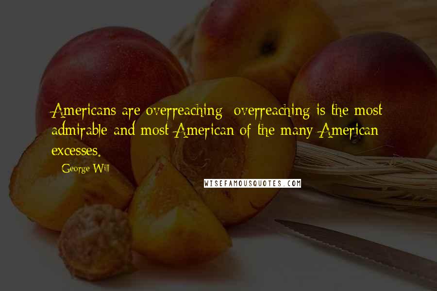 George Will Quotes: Americans are overreaching; overreaching is the most admirable and most American of the many American excesses.