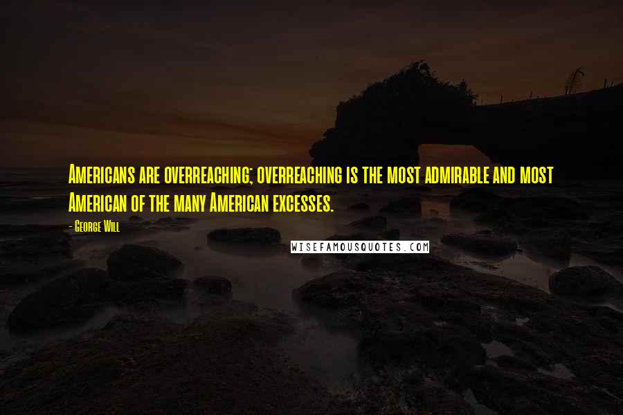 George Will Quotes: Americans are overreaching; overreaching is the most admirable and most American of the many American excesses.