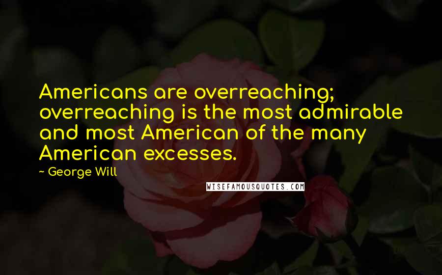 George Will Quotes: Americans are overreaching; overreaching is the most admirable and most American of the many American excesses.