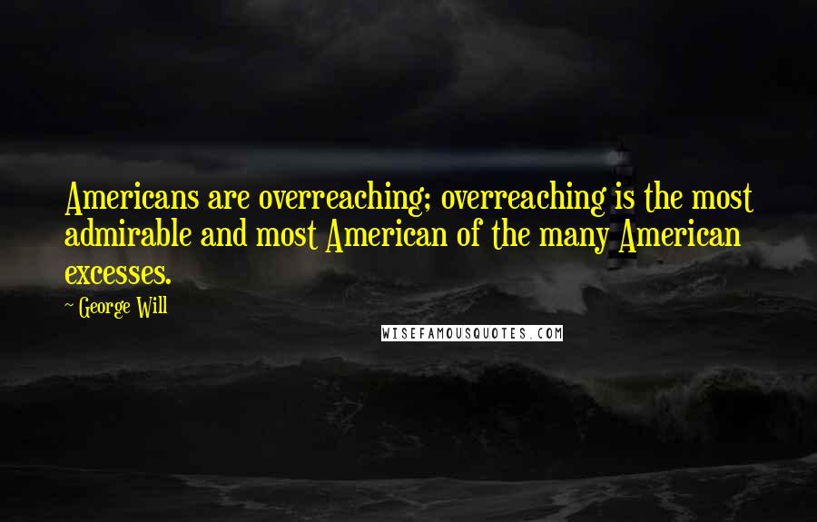 George Will Quotes: Americans are overreaching; overreaching is the most admirable and most American of the many American excesses.