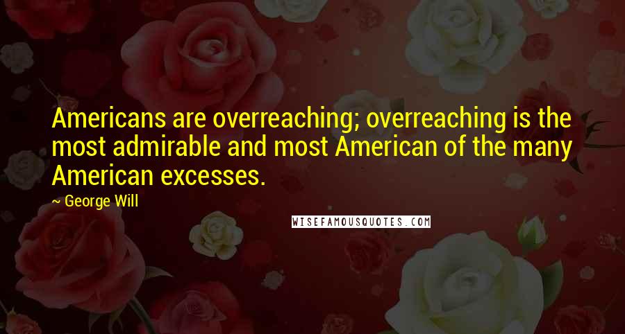 George Will Quotes: Americans are overreaching; overreaching is the most admirable and most American of the many American excesses.