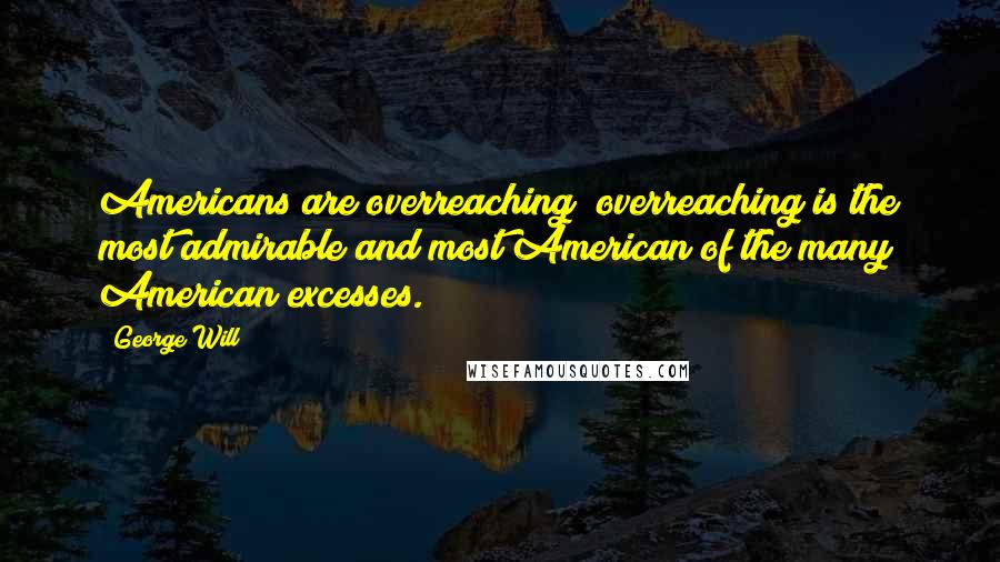 George Will Quotes: Americans are overreaching; overreaching is the most admirable and most American of the many American excesses.