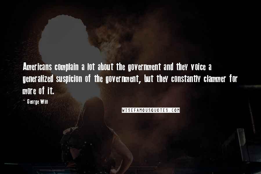 George Will Quotes: Americans complain a lot about the government and they voice a generalized suspicion of the government, but they constantly clammer for more of it.