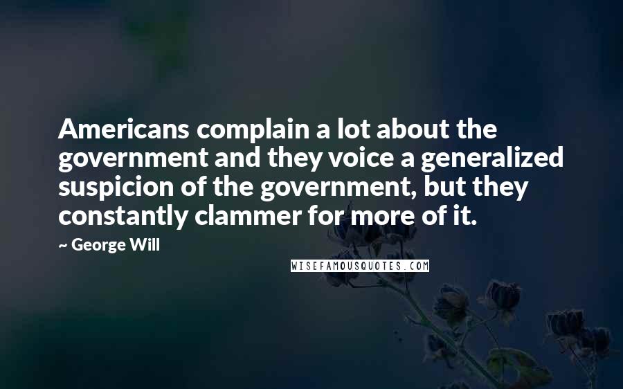 George Will Quotes: Americans complain a lot about the government and they voice a generalized suspicion of the government, but they constantly clammer for more of it.