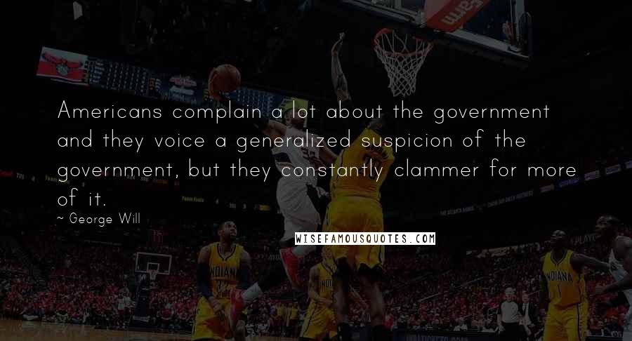 George Will Quotes: Americans complain a lot about the government and they voice a generalized suspicion of the government, but they constantly clammer for more of it.