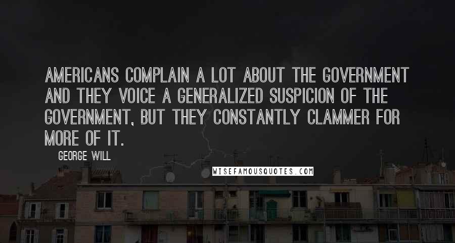 George Will Quotes: Americans complain a lot about the government and they voice a generalized suspicion of the government, but they constantly clammer for more of it.