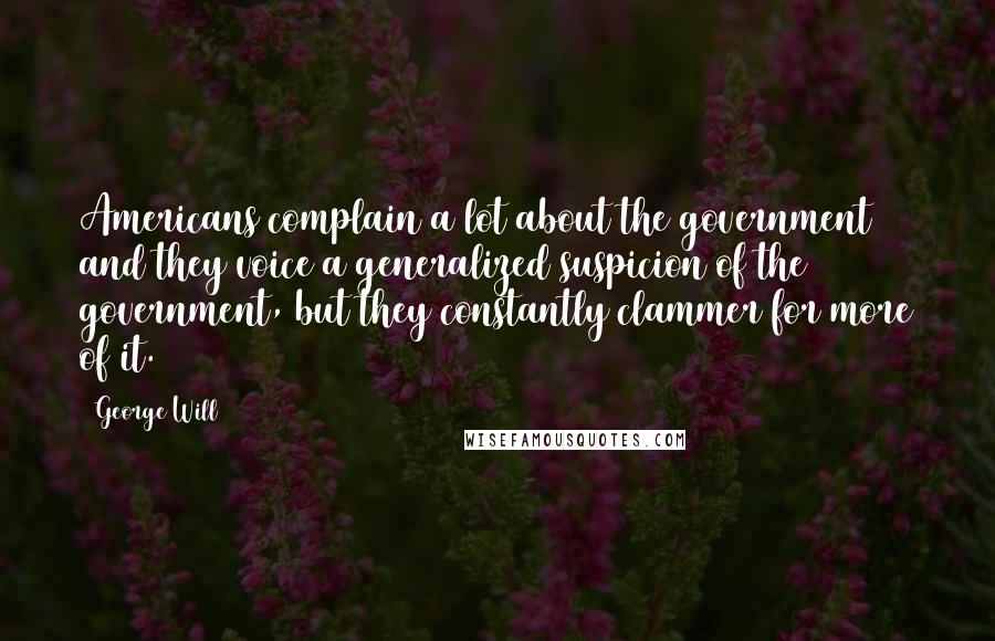 George Will Quotes: Americans complain a lot about the government and they voice a generalized suspicion of the government, but they constantly clammer for more of it.