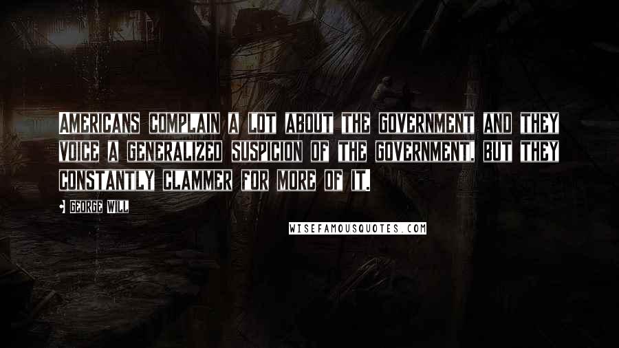 George Will Quotes: Americans complain a lot about the government and they voice a generalized suspicion of the government, but they constantly clammer for more of it.