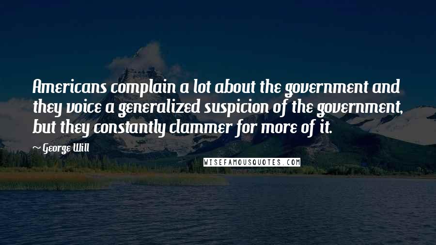 George Will Quotes: Americans complain a lot about the government and they voice a generalized suspicion of the government, but they constantly clammer for more of it.