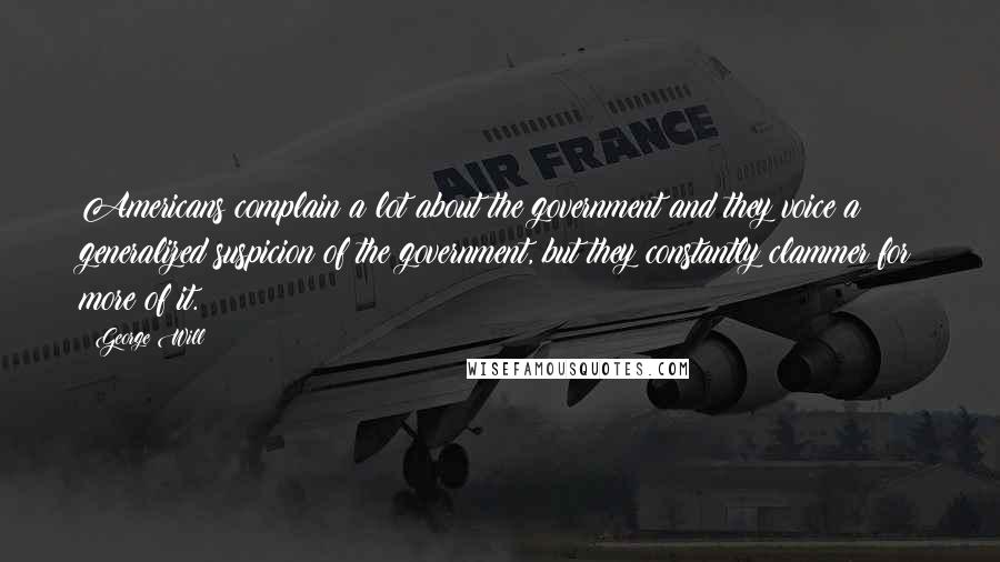 George Will Quotes: Americans complain a lot about the government and they voice a generalized suspicion of the government, but they constantly clammer for more of it.