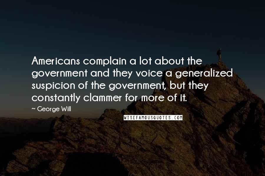 George Will Quotes: Americans complain a lot about the government and they voice a generalized suspicion of the government, but they constantly clammer for more of it.