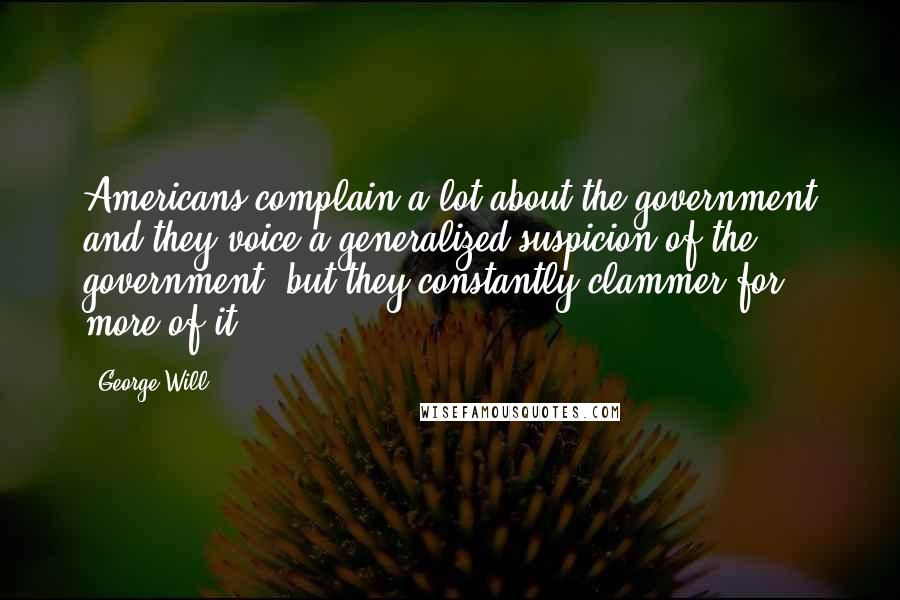 George Will Quotes: Americans complain a lot about the government and they voice a generalized suspicion of the government, but they constantly clammer for more of it.