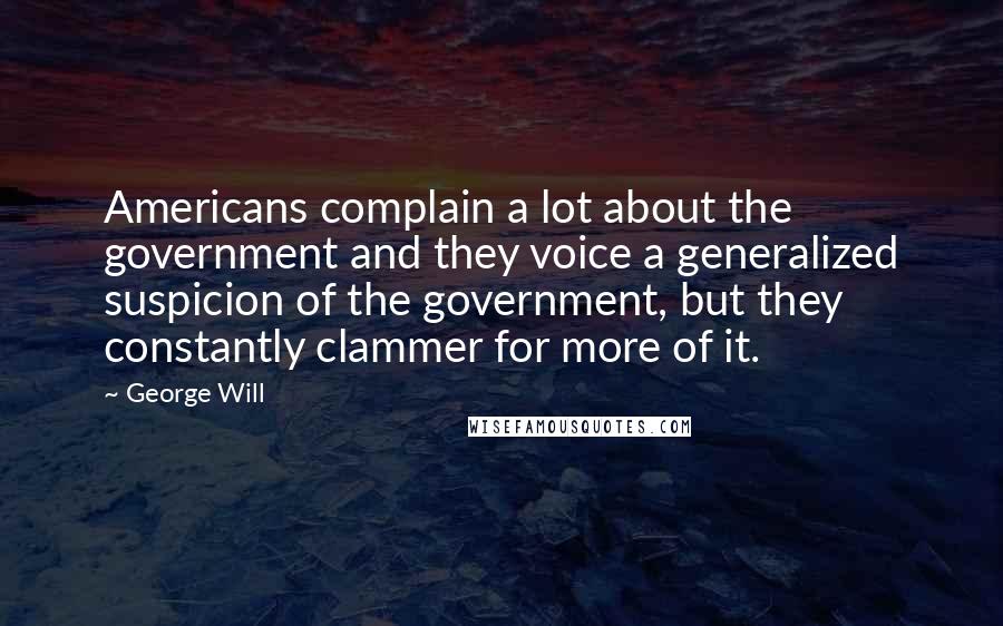 George Will Quotes: Americans complain a lot about the government and they voice a generalized suspicion of the government, but they constantly clammer for more of it.