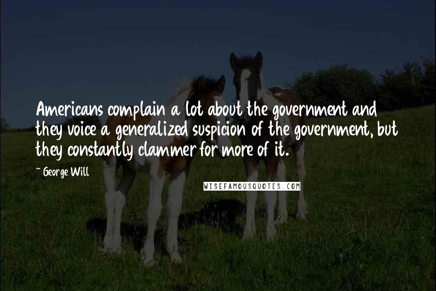 George Will Quotes: Americans complain a lot about the government and they voice a generalized suspicion of the government, but they constantly clammer for more of it.