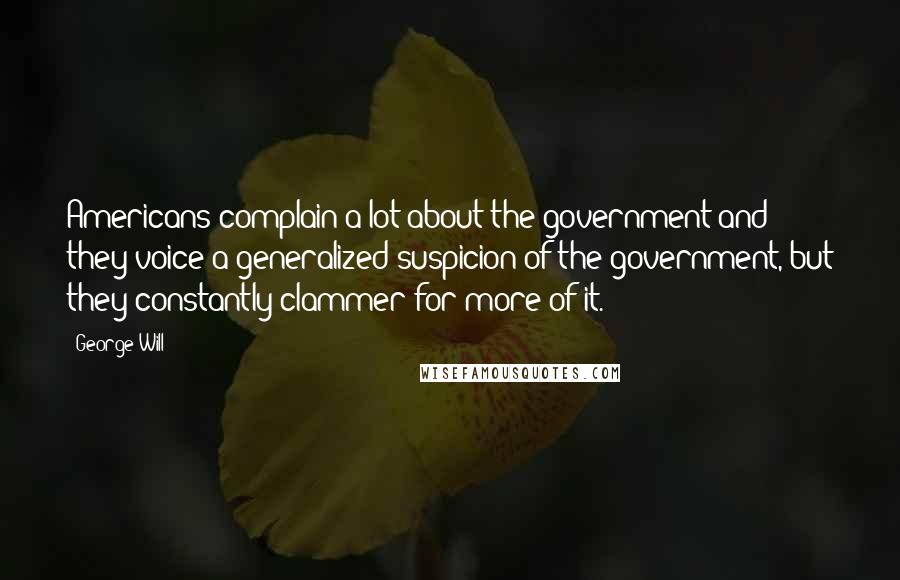 George Will Quotes: Americans complain a lot about the government and they voice a generalized suspicion of the government, but they constantly clammer for more of it.
