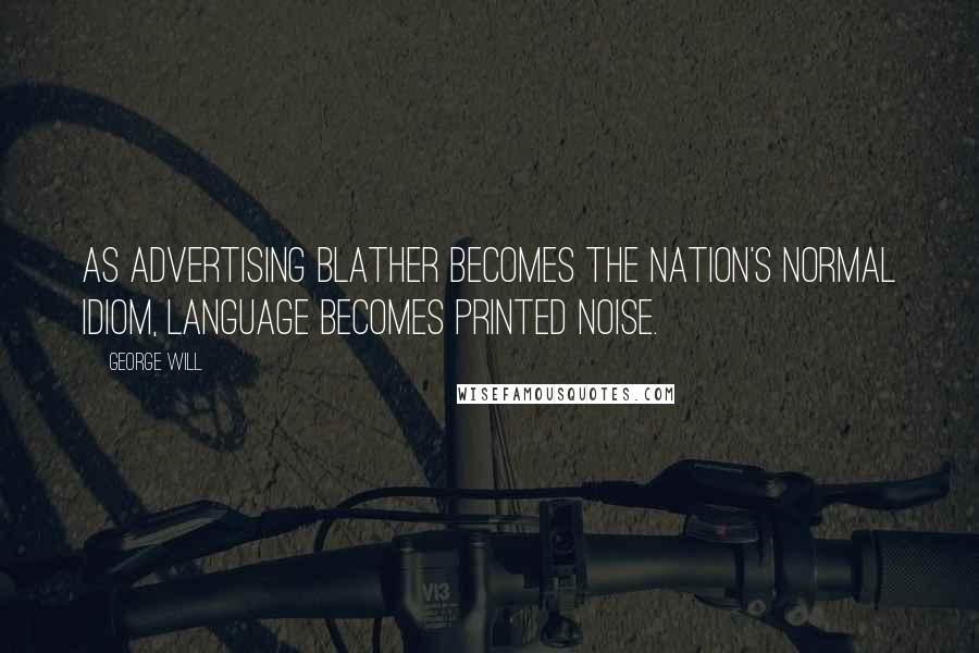George Will Quotes: As advertising blather becomes the nation's normal idiom, language becomes printed noise.