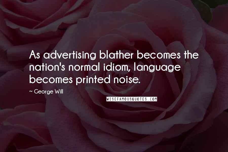 George Will Quotes: As advertising blather becomes the nation's normal idiom, language becomes printed noise.