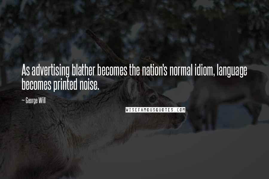 George Will Quotes: As advertising blather becomes the nation's normal idiom, language becomes printed noise.