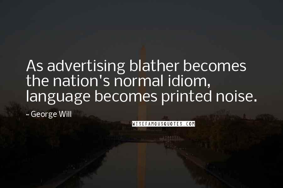 George Will Quotes: As advertising blather becomes the nation's normal idiom, language becomes printed noise.