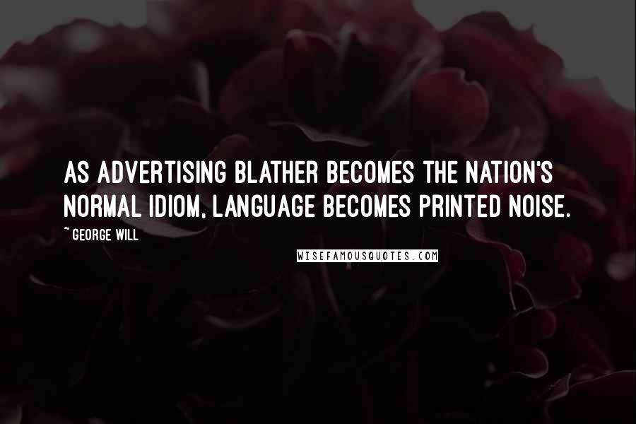 George Will Quotes: As advertising blather becomes the nation's normal idiom, language becomes printed noise.