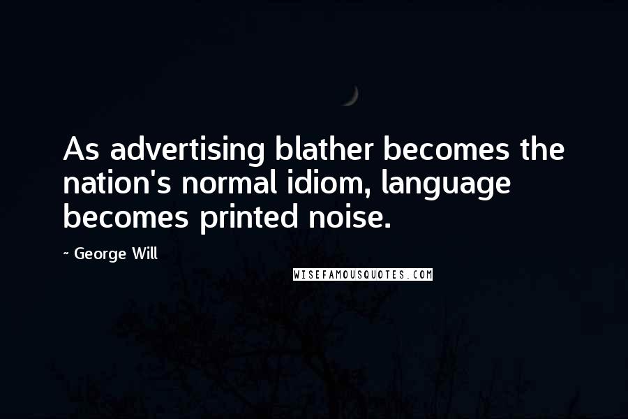 George Will Quotes: As advertising blather becomes the nation's normal idiom, language becomes printed noise.