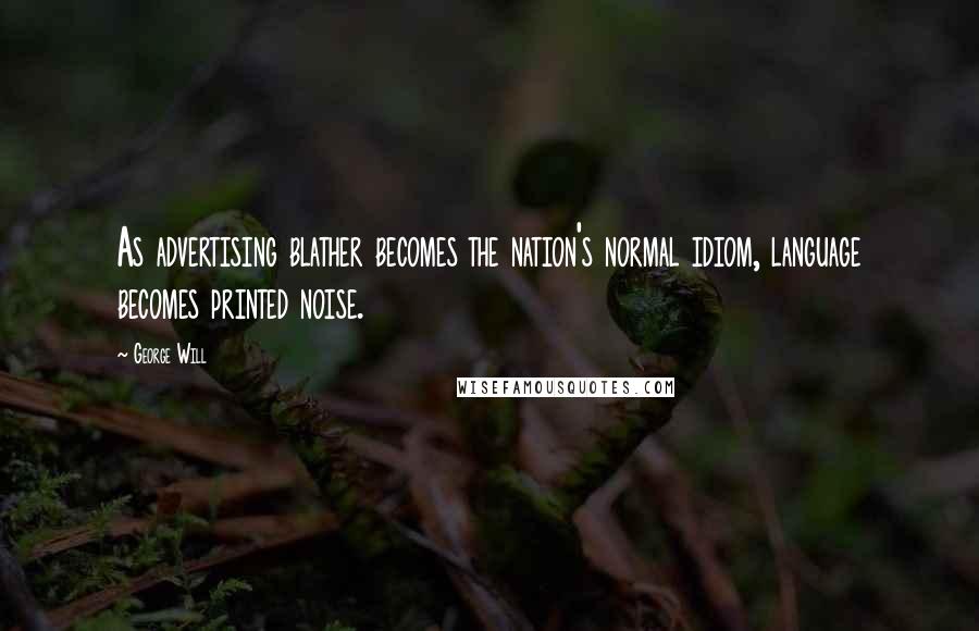 George Will Quotes: As advertising blather becomes the nation's normal idiom, language becomes printed noise.