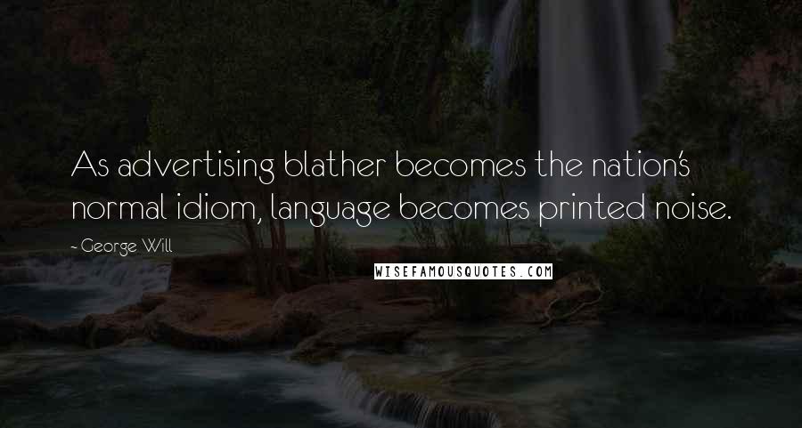 George Will Quotes: As advertising blather becomes the nation's normal idiom, language becomes printed noise.