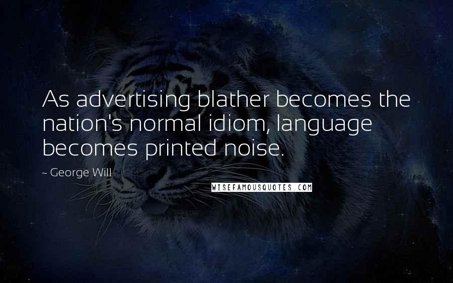 George Will Quotes: As advertising blather becomes the nation's normal idiom, language becomes printed noise.