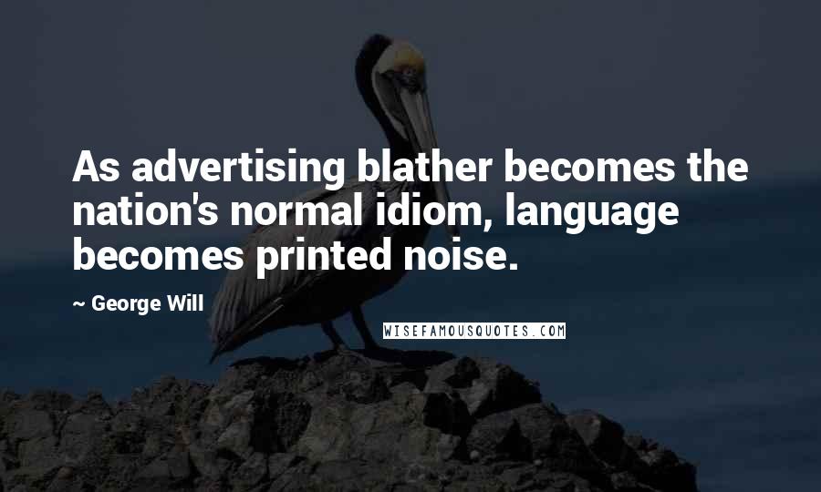 George Will Quotes: As advertising blather becomes the nation's normal idiom, language becomes printed noise.