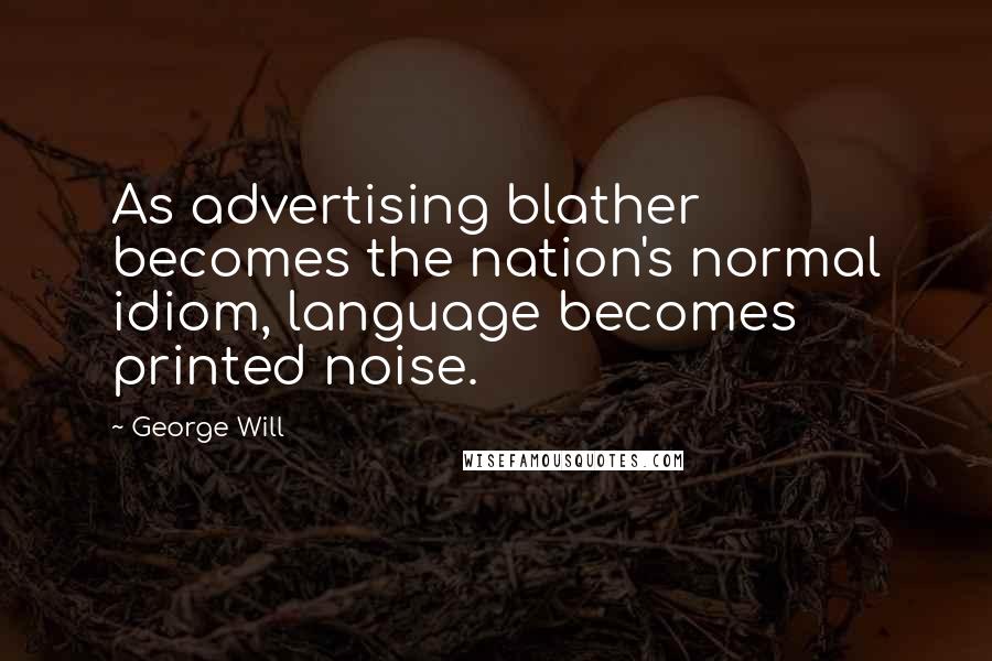 George Will Quotes: As advertising blather becomes the nation's normal idiom, language becomes printed noise.