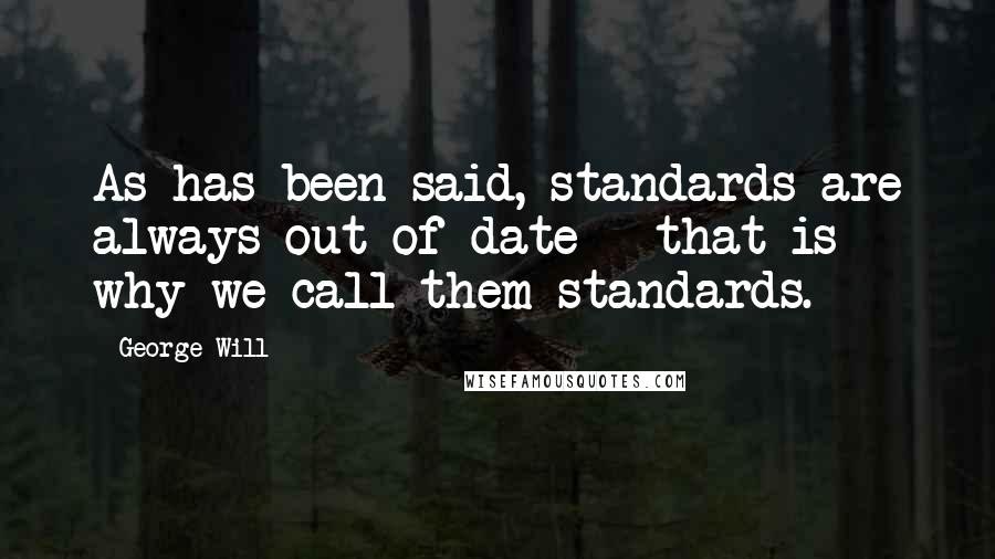 George Will Quotes: As has been said, standards are always out of date - that is why we call them standards.