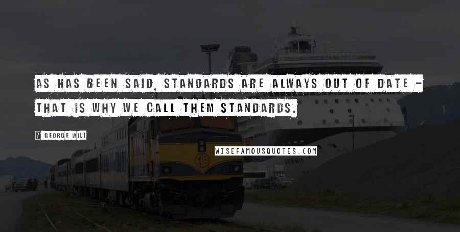 George Will Quotes: As has been said, standards are always out of date - that is why we call them standards.