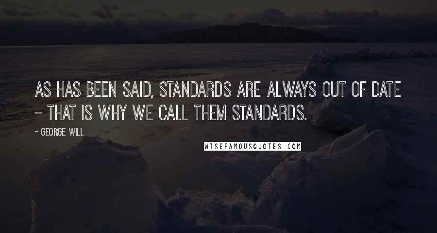 George Will Quotes: As has been said, standards are always out of date - that is why we call them standards.