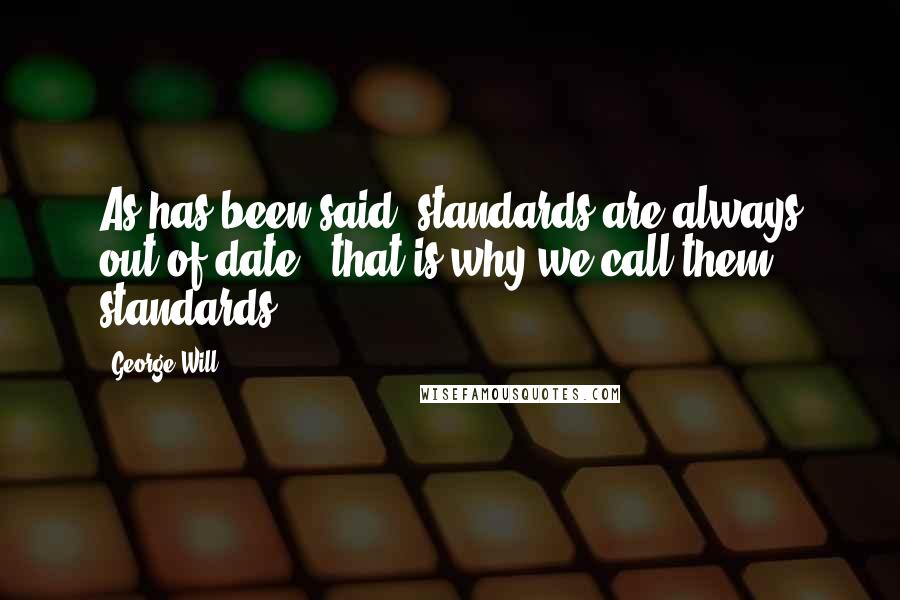 George Will Quotes: As has been said, standards are always out of date - that is why we call them standards.