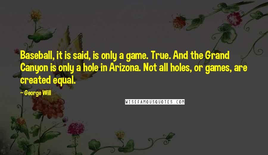 George Will Quotes: Baseball, it is said, is only a game. True. And the Grand Canyon is only a hole in Arizona. Not all holes, or games, are created equal.