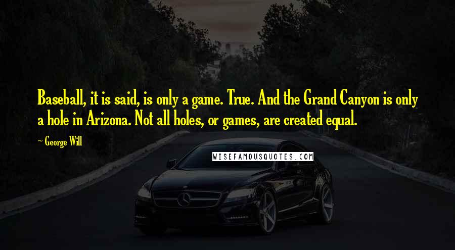 George Will Quotes: Baseball, it is said, is only a game. True. And the Grand Canyon is only a hole in Arizona. Not all holes, or games, are created equal.