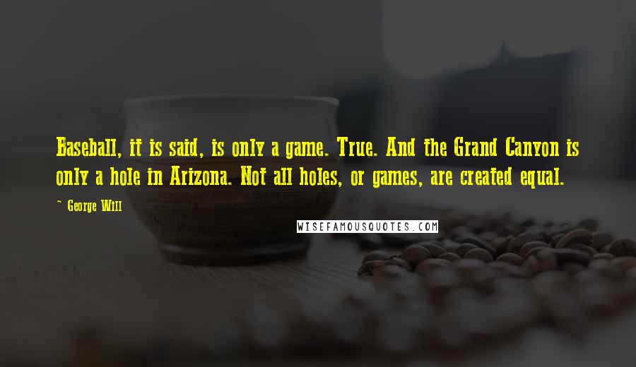 George Will Quotes: Baseball, it is said, is only a game. True. And the Grand Canyon is only a hole in Arizona. Not all holes, or games, are created equal.