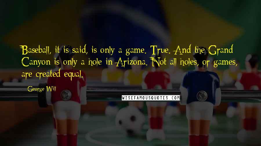 George Will Quotes: Baseball, it is said, is only a game. True. And the Grand Canyon is only a hole in Arizona. Not all holes, or games, are created equal.