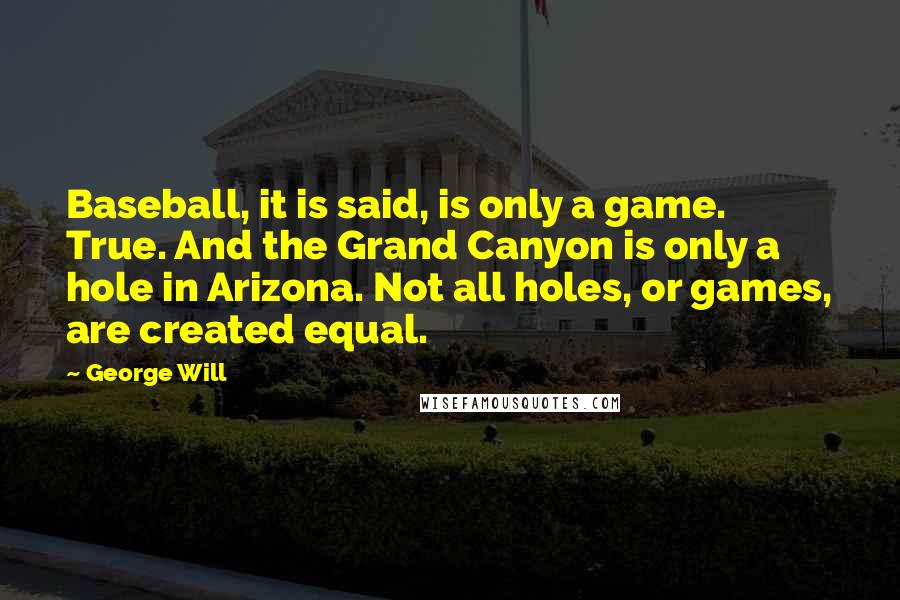 George Will Quotes: Baseball, it is said, is only a game. True. And the Grand Canyon is only a hole in Arizona. Not all holes, or games, are created equal.