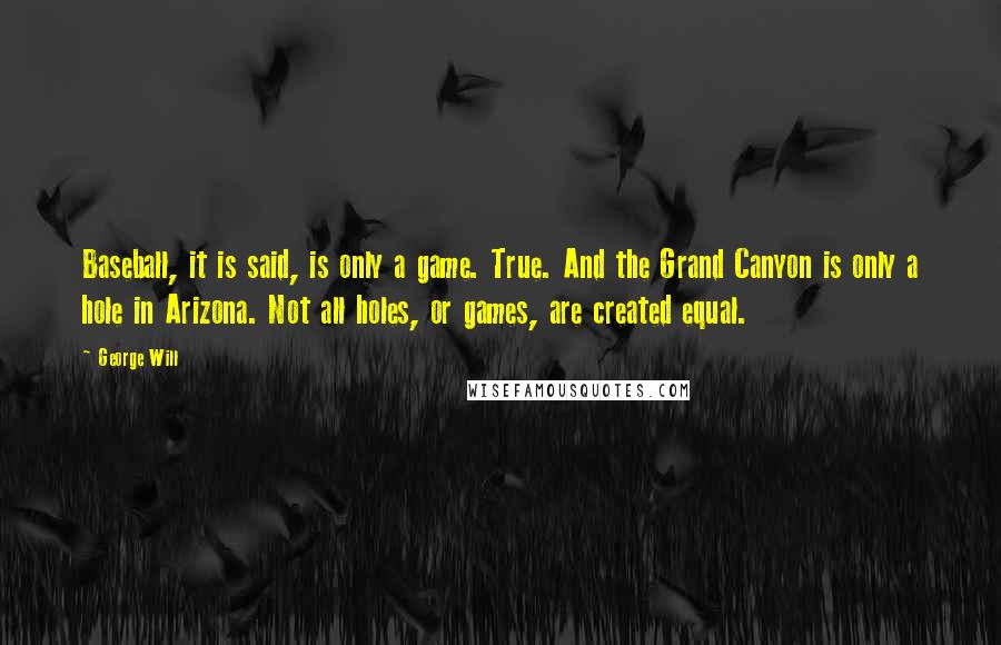 George Will Quotes: Baseball, it is said, is only a game. True. And the Grand Canyon is only a hole in Arizona. Not all holes, or games, are created equal.