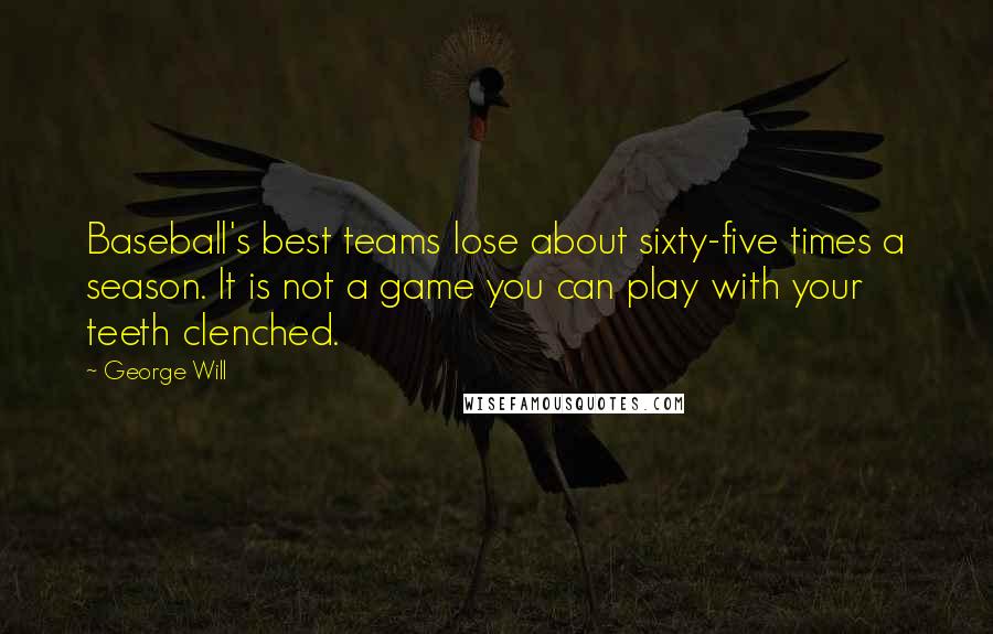 George Will Quotes: Baseball's best teams lose about sixty-five times a season. It is not a game you can play with your teeth clenched.