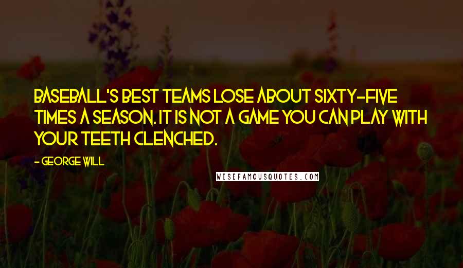 George Will Quotes: Baseball's best teams lose about sixty-five times a season. It is not a game you can play with your teeth clenched.