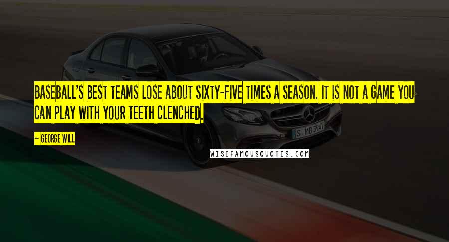 George Will Quotes: Baseball's best teams lose about sixty-five times a season. It is not a game you can play with your teeth clenched.